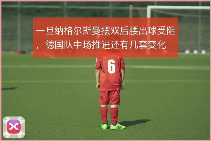 一旦纳格尔斯曼摆双后腰出球受阻,德国队中场推进还有几套变化