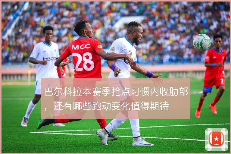 巴尔科拉本赛季抢点习惯内收肋部,还有哪些跑动变化值得期待