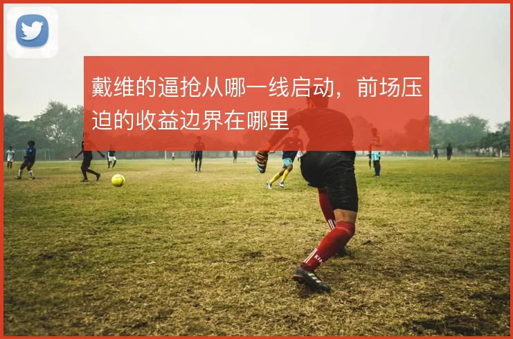 戴维的逼抢从哪一线启动,前场压迫的收益边界在哪里