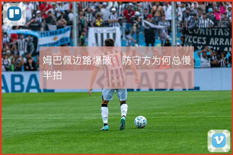 姆巴佩边路爆破:防守方为何总慢半拍