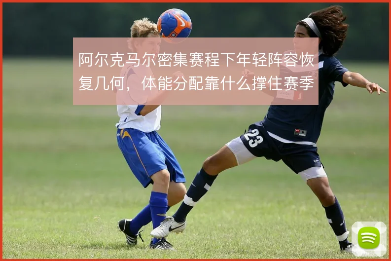 阿尔克马尔密集赛程下年轻阵容恢复几何,体能分配靠什么撑住赛季连贯性